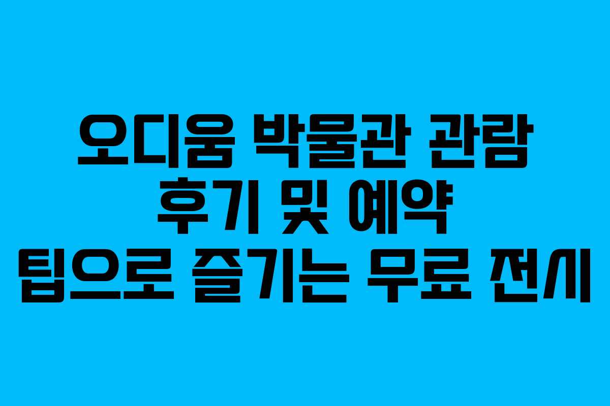 오디움 박물관 관람 후기 및 예약 팁으로 즐기는 무료 전시