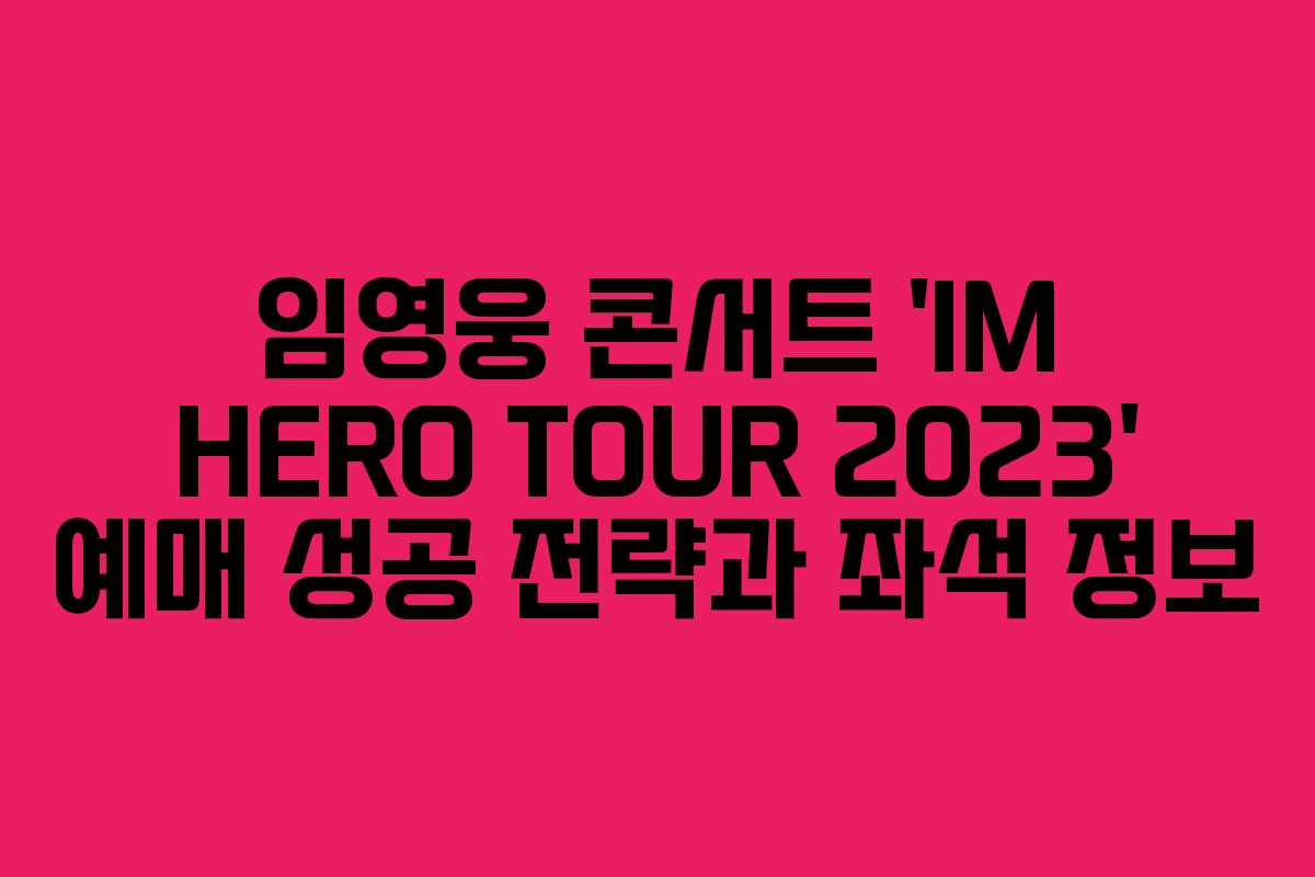 임영웅 콘서트 ‘IM HERO TOUR 2023’ 예매 성공 전략과 좌석 정보
