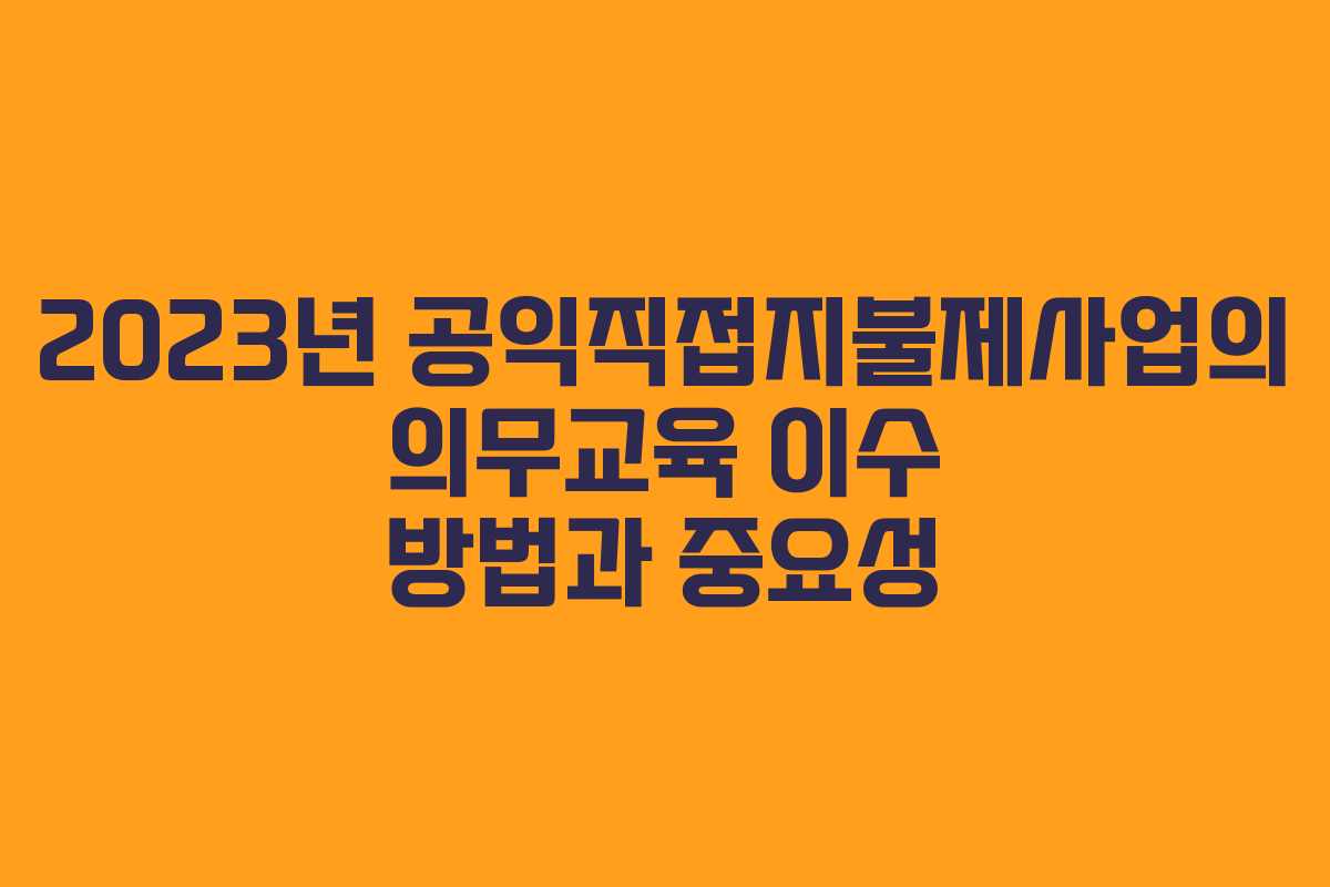 2023년 공익직접지불제사업의 의무교육 이수 방법과 중요성
