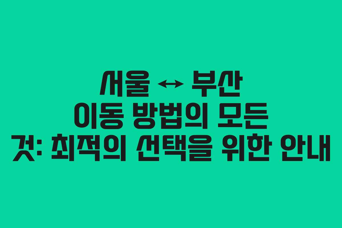 서울 ↔ 부산 이동 방법의 모든 것: 최적의 선택을 위한 안내
