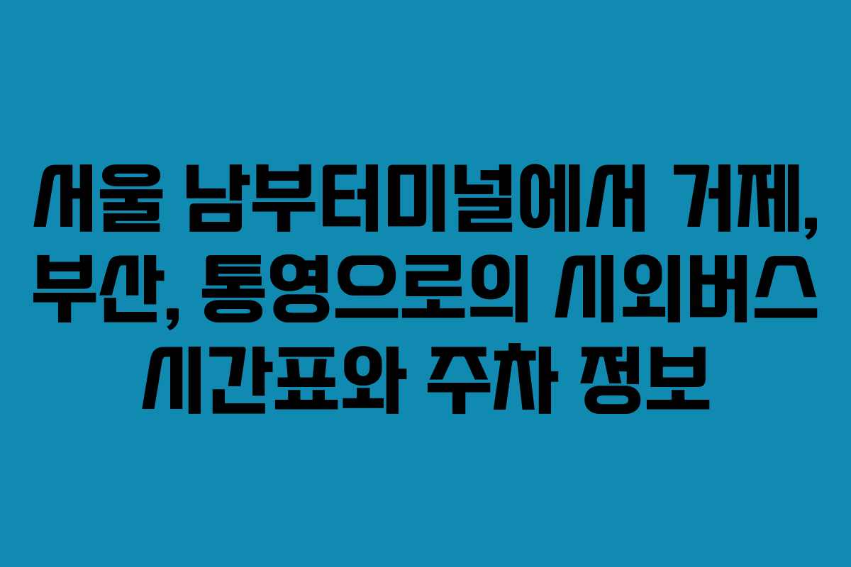 서울 남부터미널에서 거제, 부산, 통영으로의 시외버스 시간표와 주차 정보