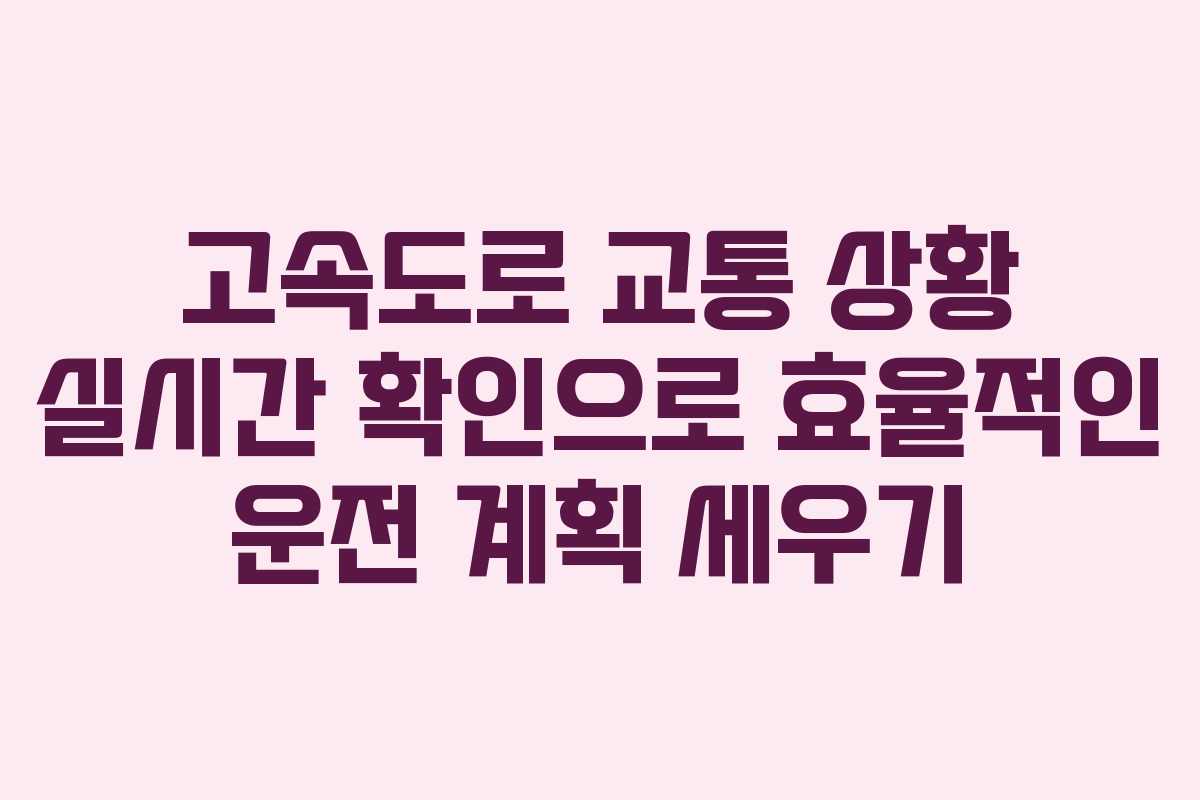 고속도로 교통 상황 실시간 확인으로 효율적인 운전 계획 세우기