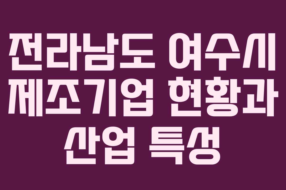 전라남도 여수시 제조기업 현황과 산업 특성