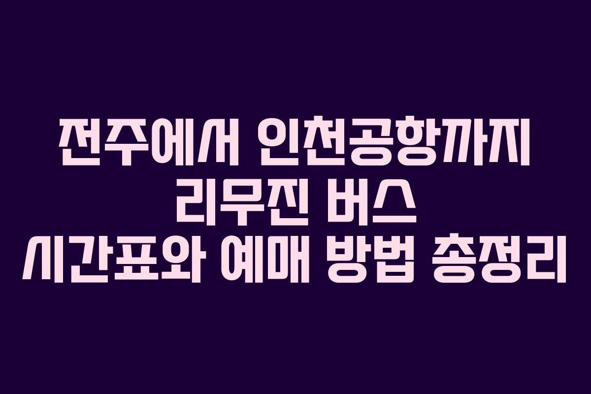 전주에서 인천공항까지 리무진 버스 시간표와 예매 방법 총정리