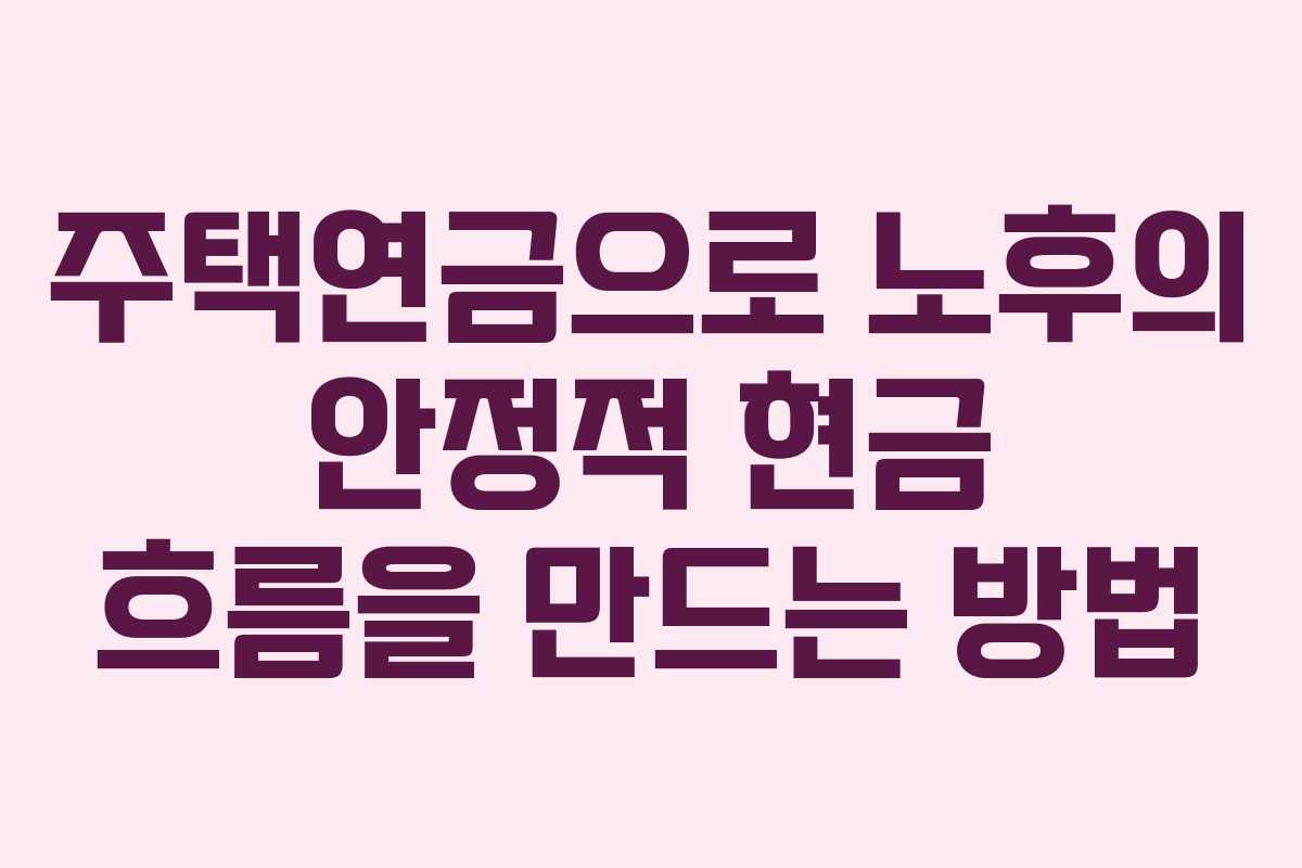 주택연금으로 노후의 안정적 현금 흐름을 만드는 방법