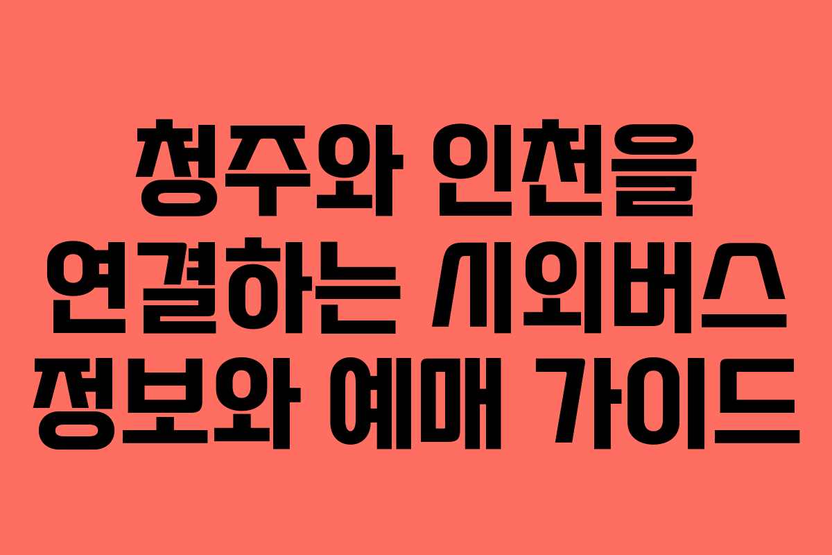 청주와 인천을 연결하는 시외버스 정보와 예매 가이드