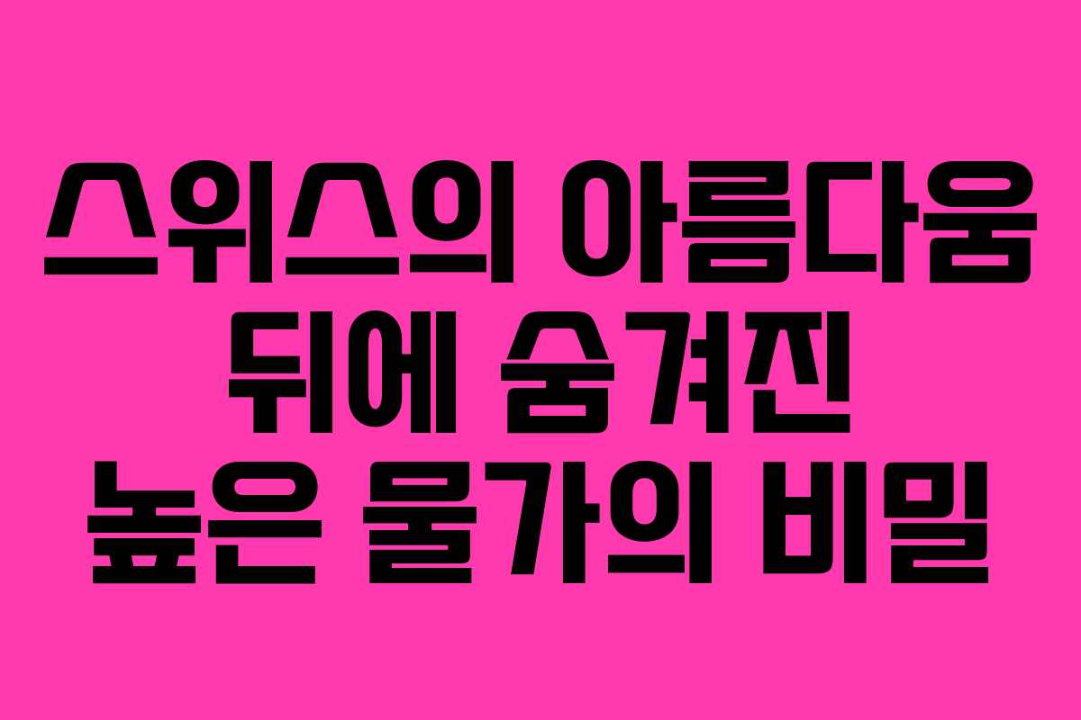 스위스의 아름다움 뒤에 숨겨진 높은 물가의 비밀