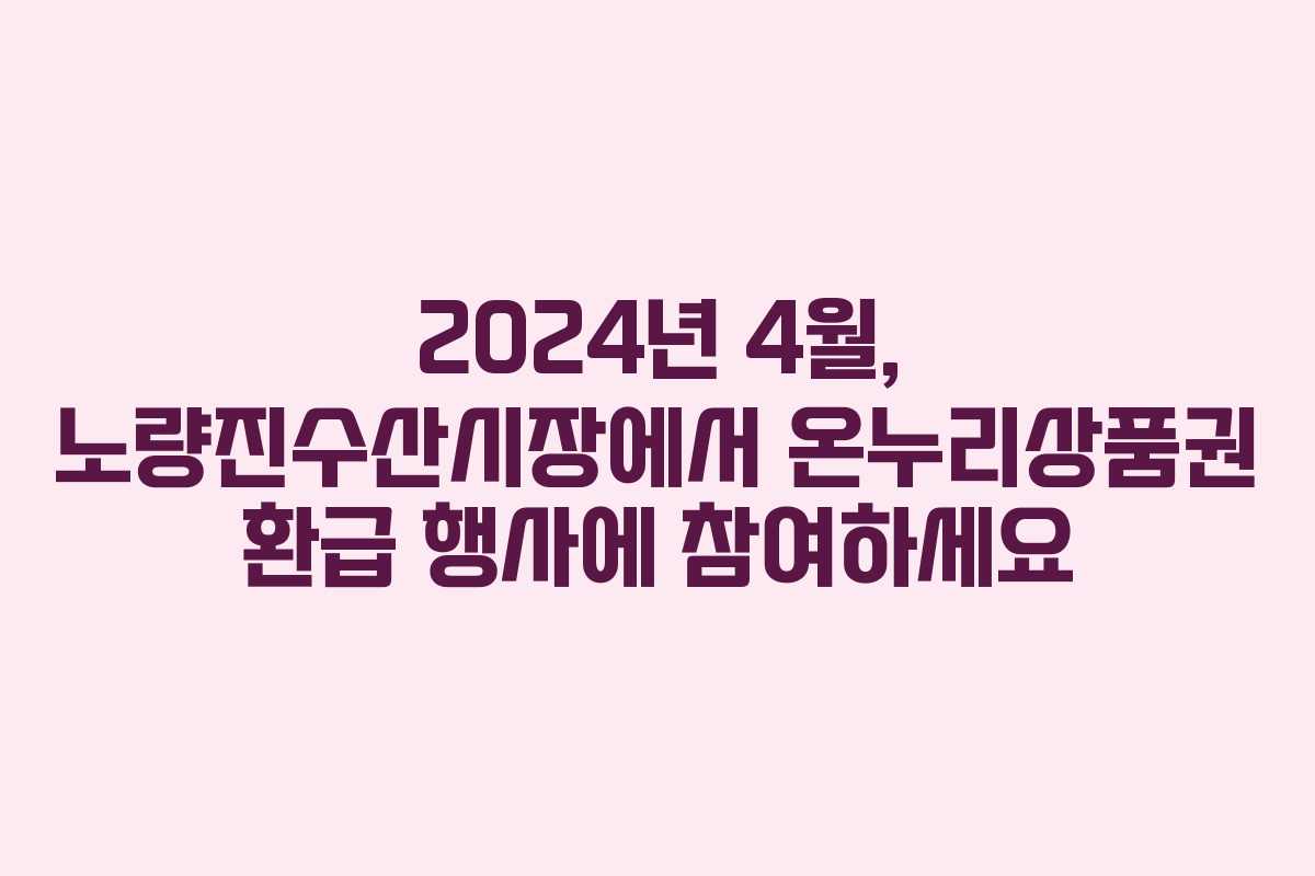 2024년 4월, 노량진수산시장에서 온누리상품권 환급 행사에 참여하세요