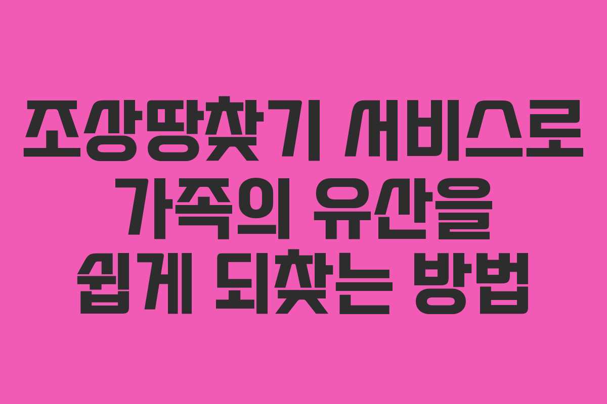 조상땅찾기 서비스로 가족의 유산을 쉽게 되찾는 방법