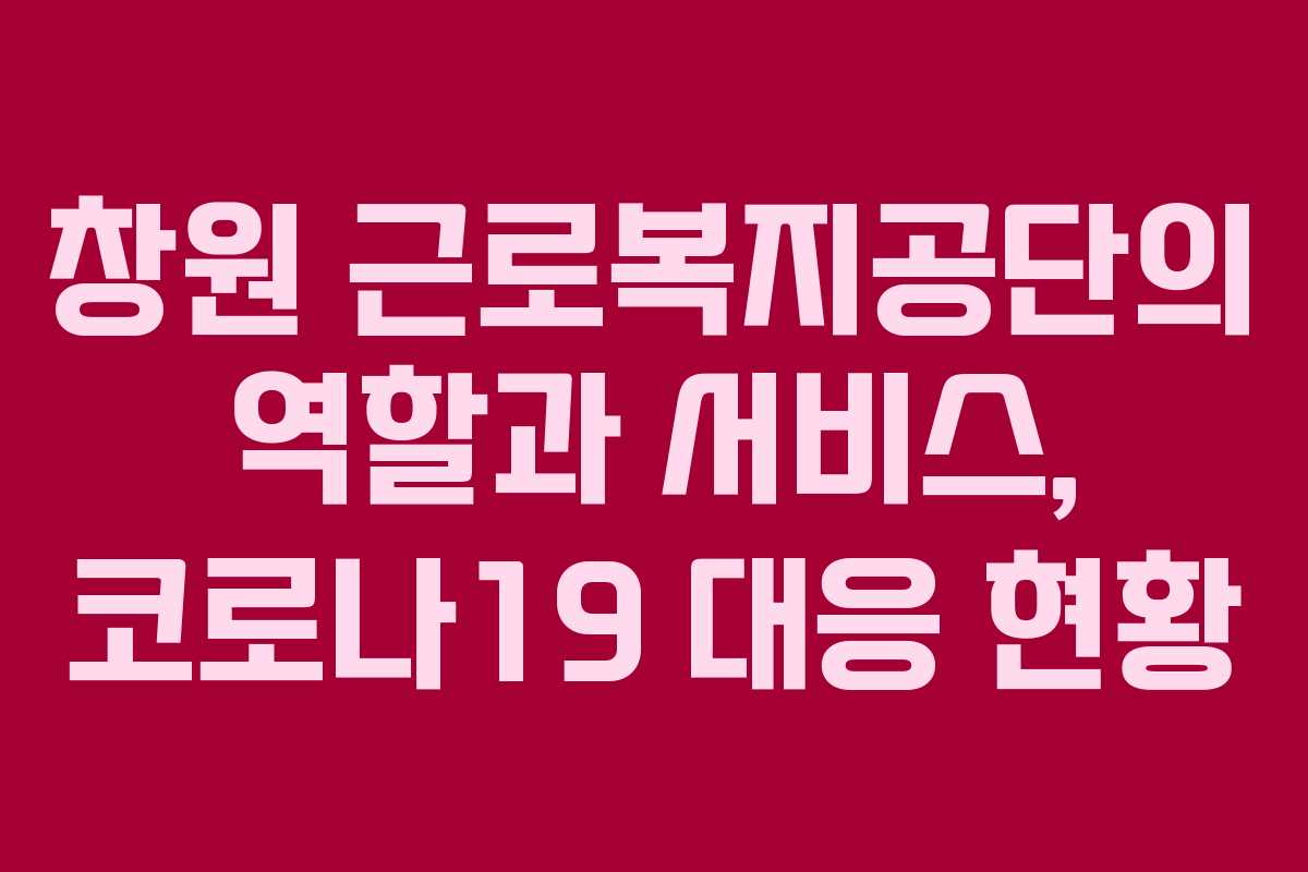 창원 근로복지공단의 역할과 서비스, 코로나19 대응 현황