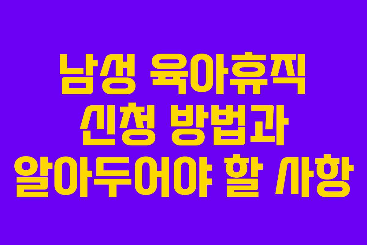 남성 육아휴직 신청 방법과 알아두어야 할 사항