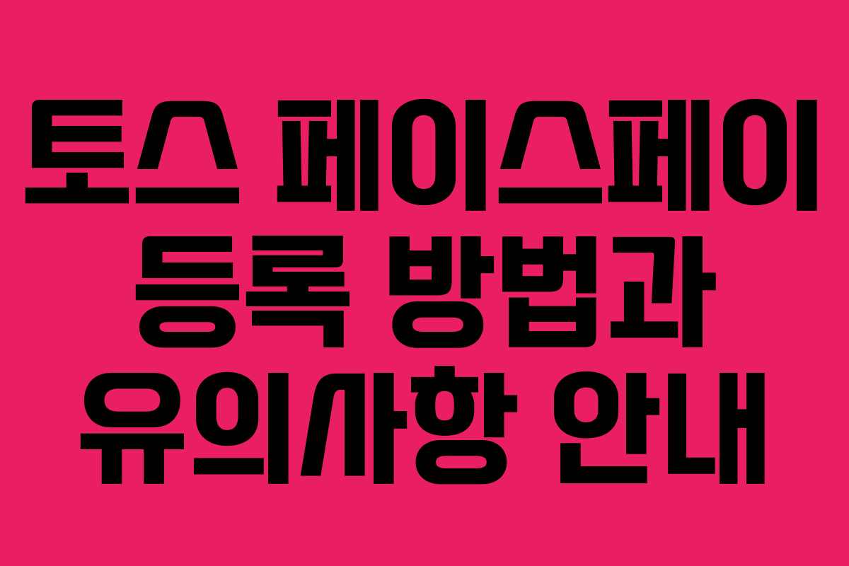 토스 페이스페이 등록 방법과 유의사항 안내