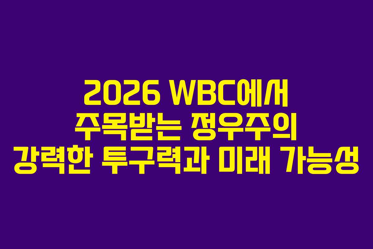2026 WBC에서 주목받는 정우주의 강력한 투구력과 미래 가능성