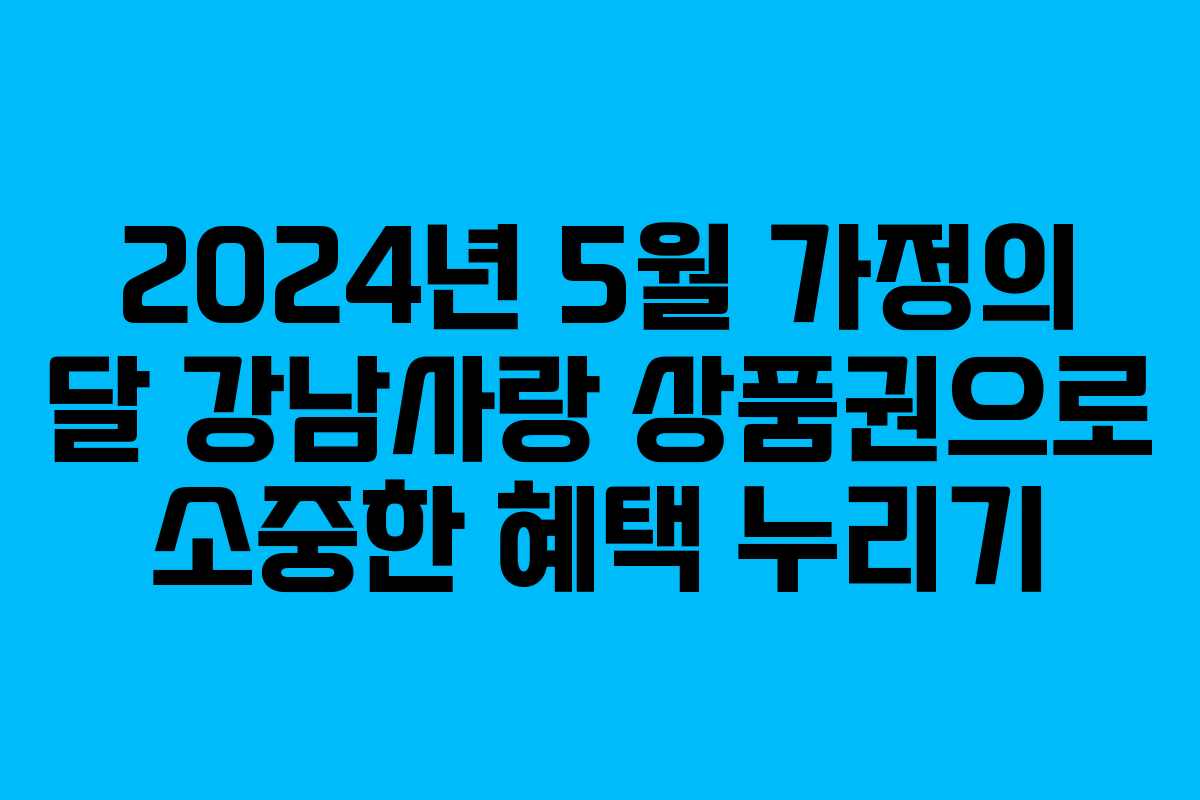 2024년 5월 가정의 달 강남사랑 상품권으로 소중한 혜택 누리기 2024년 5월 가정의 달 강남사랑 상품권으로 소중한 혜택 누리기