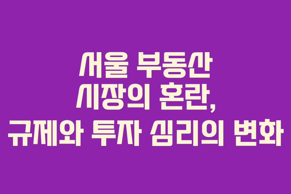 서울 부동산 시장의 혼란, 규제와 투자 심리의 변화