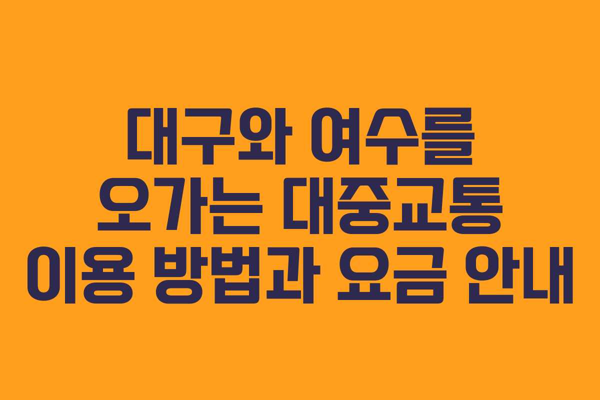대구와 여수를 오가는 대중교통 이용 방법과 요금 안내