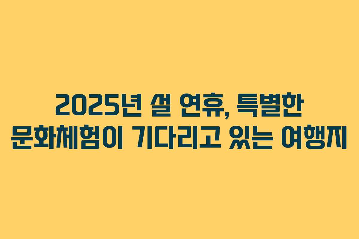 2025년 설 연휴, 특별한 문화체험이 기다리고 있는 여행지