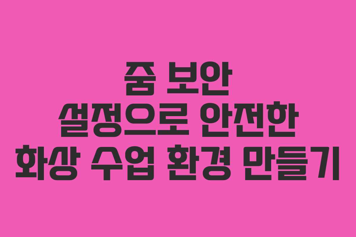 줌 보안 설정으로 안전한 화상 수업 환경 만들기
