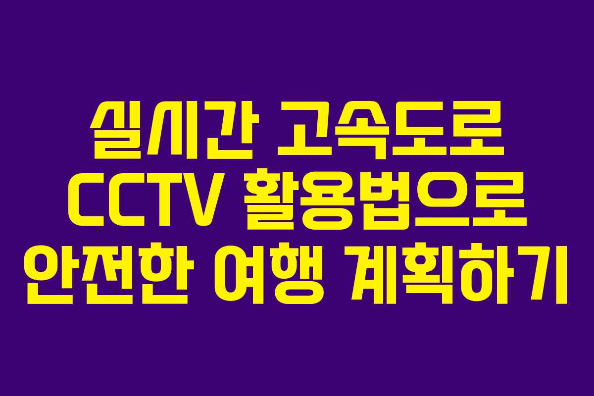 실시간 고속도로 CCTV 활용법으로 안전한 여행 계획하기