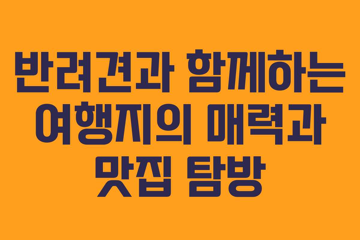 반려견과 함께하는 여행지의 매력과 맛집 탐방