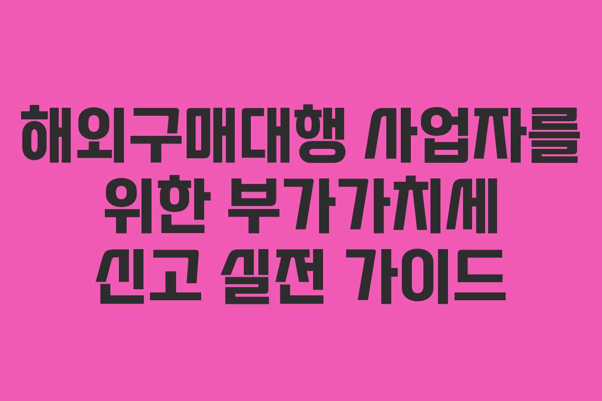 해외구매대행 사업자를 위한 부가가치세 신고 실전 가이드 해외구매대행 사업자를 위한 부가가치세 신고 실전 가이드