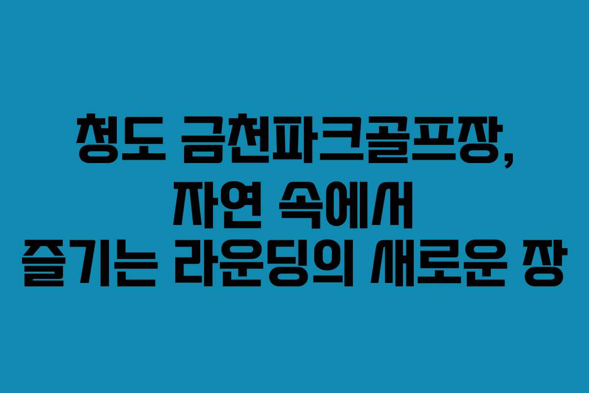 청도 금천파크골프장, 자연 속에서 즐기는 라운딩의 새로운 장
