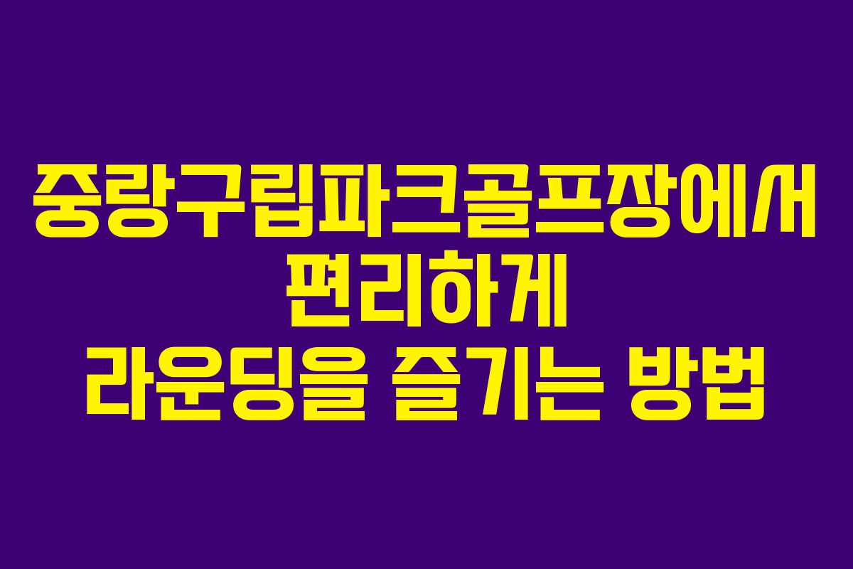 중랑구립파크골프장에서 편리하게 라운딩을 즐기는 방법 중랑구립파크골프장에서 편리하게 라운딩을 즐기는 방법