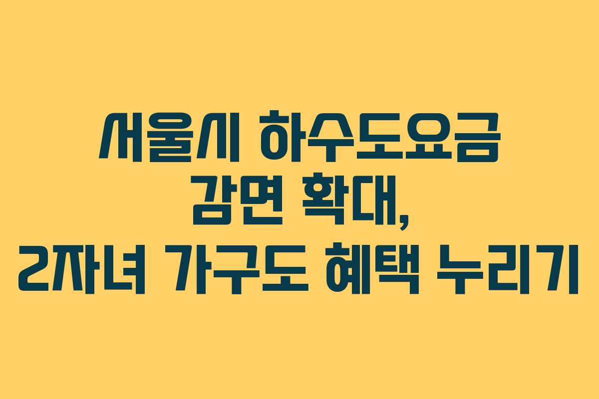 서울시 하수도요금 감면 확대, 2자녀 가구도 혜택 누리기 서울시 하수도요금 감면 확대, 2자녀 가구도 혜택 누리기