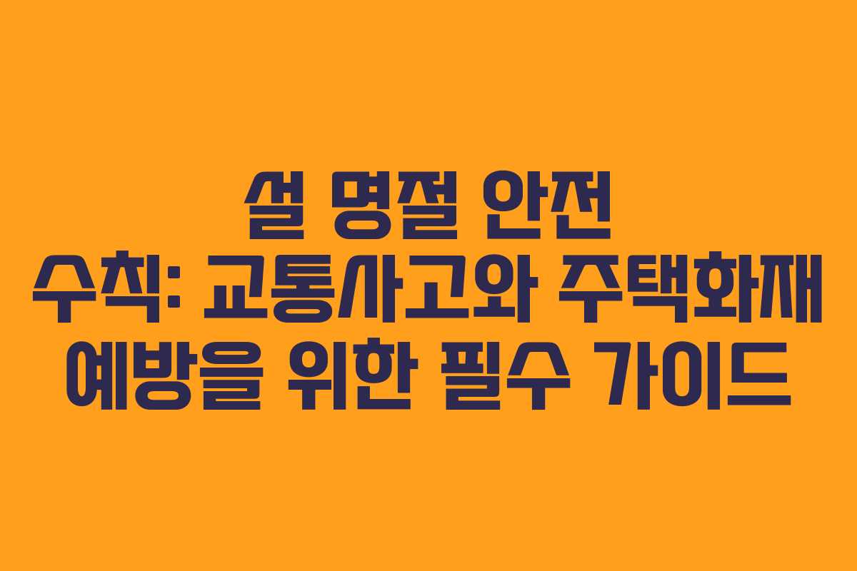 설 명절 안전 수칙: 교통사고와 주택화재 예방을 위한 필수 가이드 설 명절 안전 수칙: 교통사고와 주택화재 예방을 위한 필수 가이드