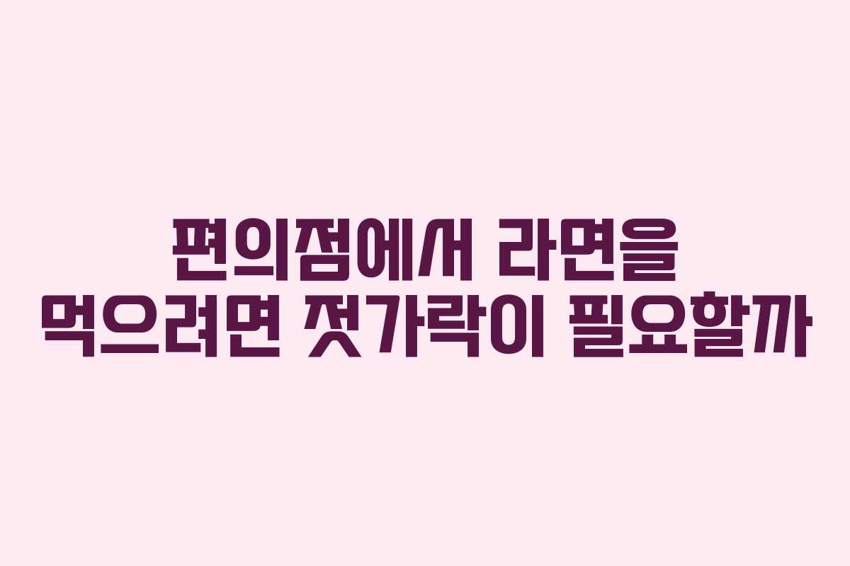 편의점에서 라면을 먹으려면 젓가락이 필요할까