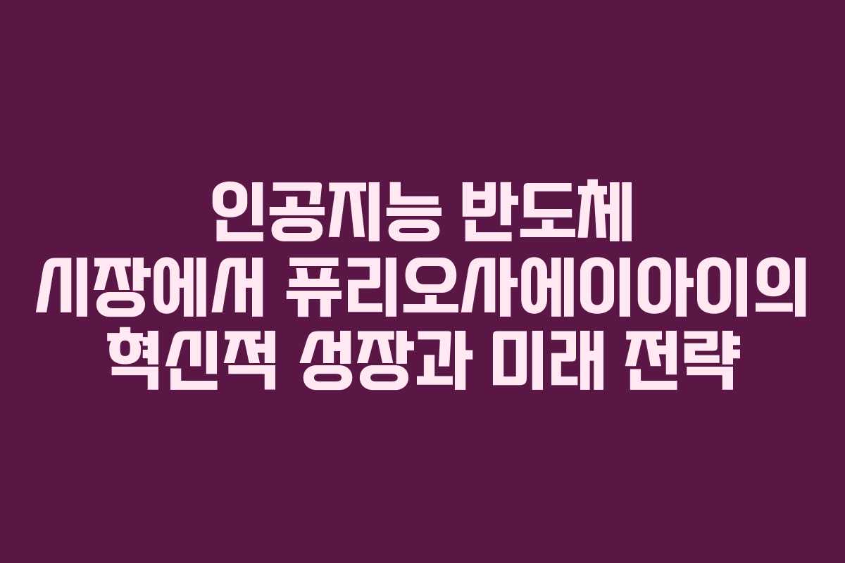 인공지능 반도체 시장에서 퓨리오사에이아이의 혁신적 성장과 미래 전략