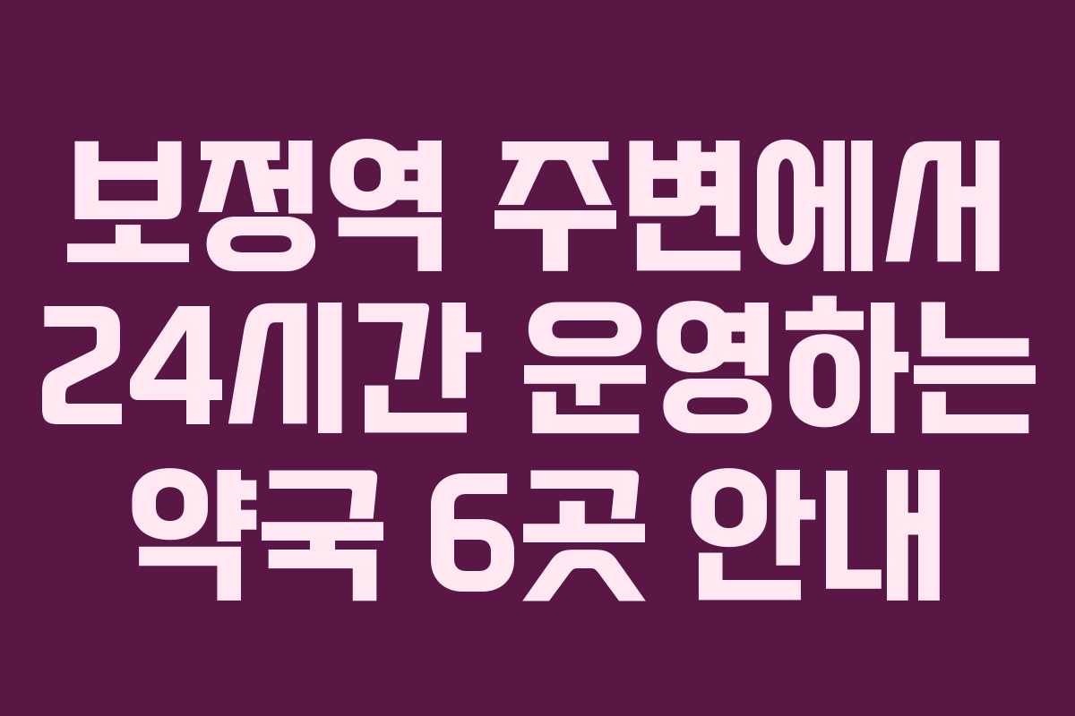 보정역 주변에서 24시간 운영하는 약국 6곳 안내 보정역 주변에서 24시간 운영하는 약국 6곳 안내