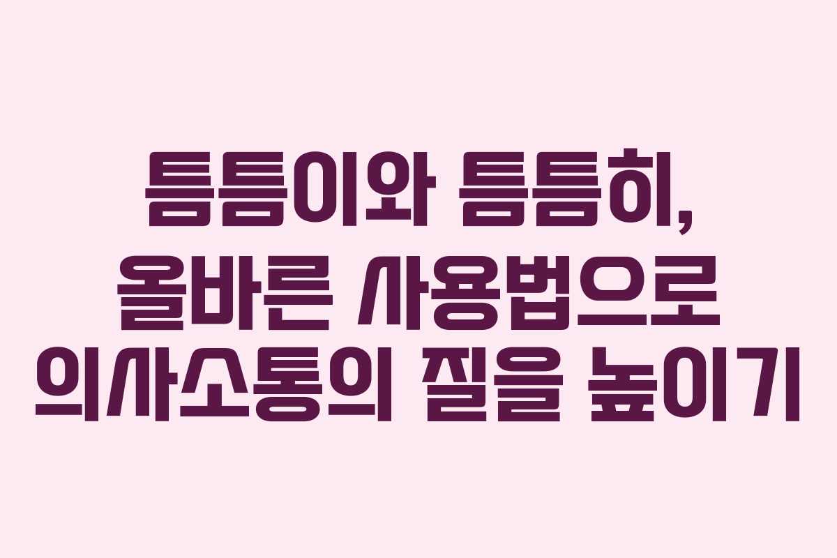 틈틈이와 틈틈히, 올바른 사용법으로 의사소통의 질을 높이기