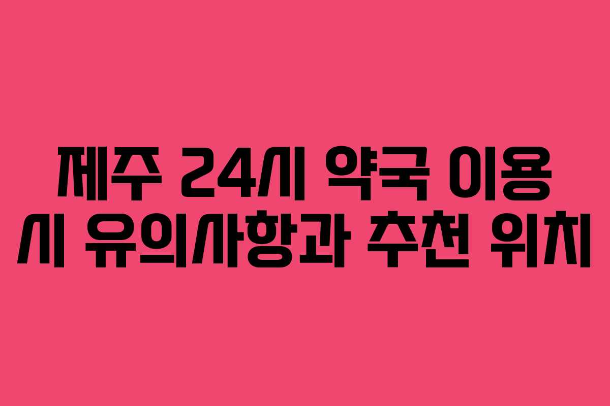 제주 24시 약국 이용 시 유의사항과 추천 위치 제주 24시 약국 이용 시 유의사항과 추천 위치
