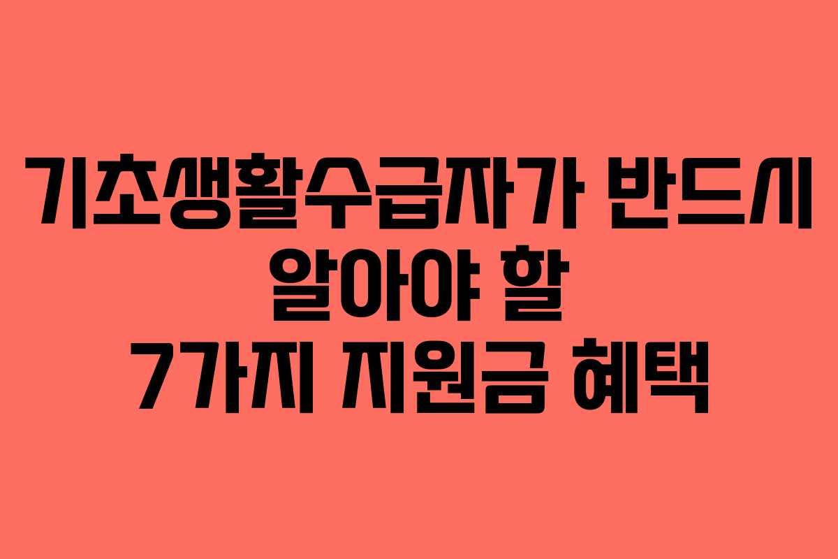 기초생활수급자가 반드시 알아야 할 7가지 지원금 혜택 기초생활수급자가 반드시 알아야 할 7가지 지원금 혜택