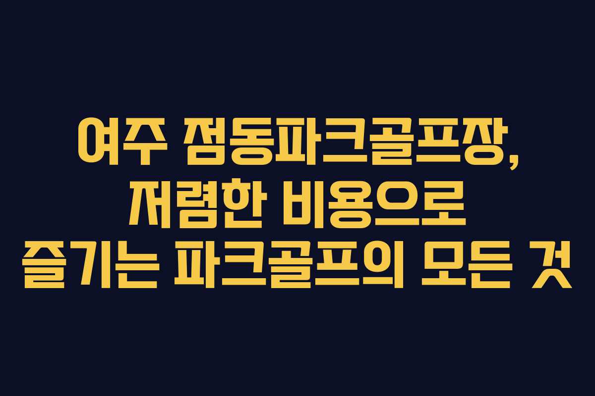 여주 점동파크골프장, 저렴한 비용으로 즐기는 파크골프의 모든 것
