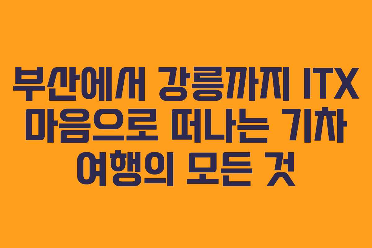 부산에서 강릉까지 ITX 마음으로 떠나는 기차 여행의 모든 것