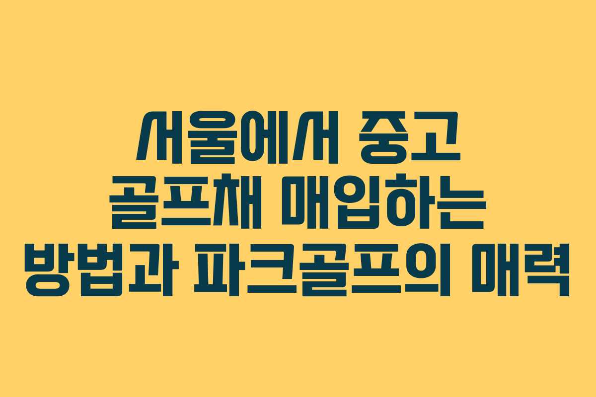 서울에서 중고 골프채 매입하는 방법과 파크골프의 매력 서울에서 중고 골프채 매입하는 방법과 파크골프의 매력