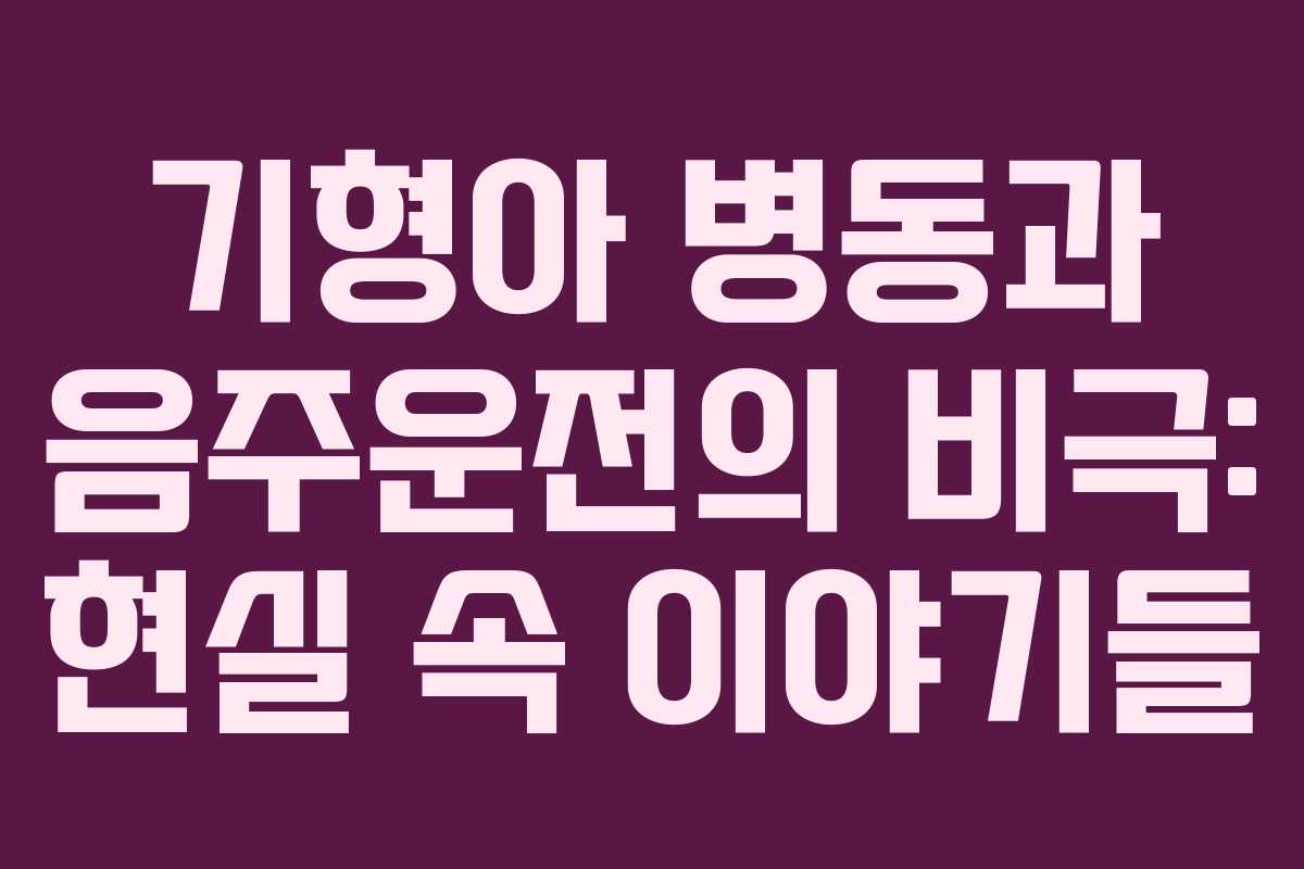 기형아 병동과 음주운전의 비극: 현실 속 이야기들