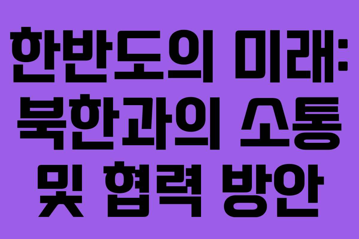 한반도의 미래: 북한과의 소통 및 협력 방안