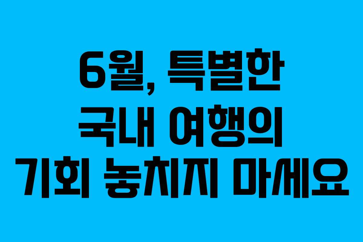6월, 특별한 국내 여행의 기회 놓치지 마세요