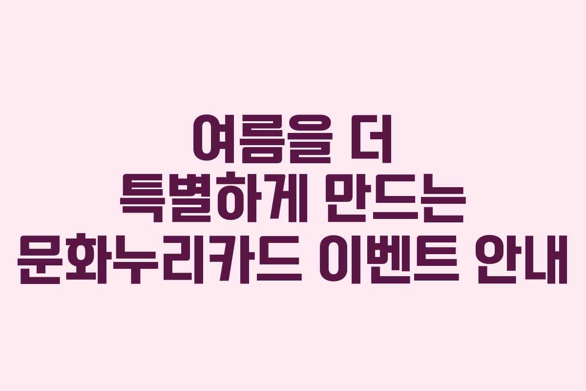 여름을 더 특별하게 만드는 문화누리카드 이벤트 안내