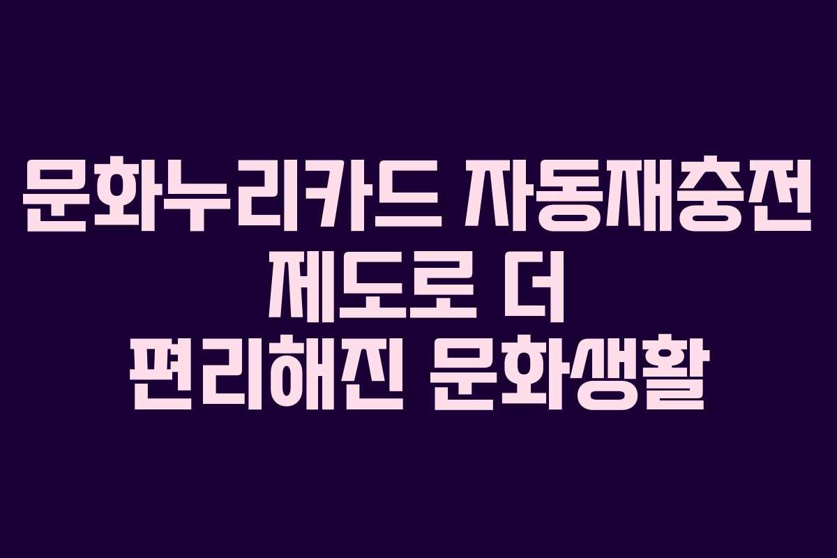 문화누리카드 자동재충전 제도로 더 편리해진 문화생활