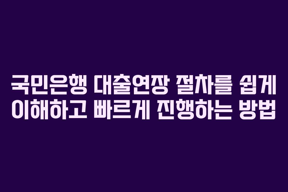 국민은행 대출연장 절차를 쉽게 이해하고 빠르게 진행하는 방법