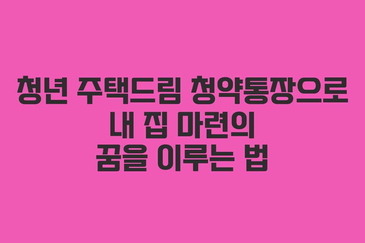 청년 주택드림 청약통장으로 내 집 마련의 꿈을 이루는 법