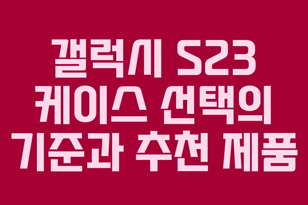 갤럭시 S23 케이스 선택의 기준과 추천 제품 갤럭시 S23 케이스 선택의 기준과 추천 제품