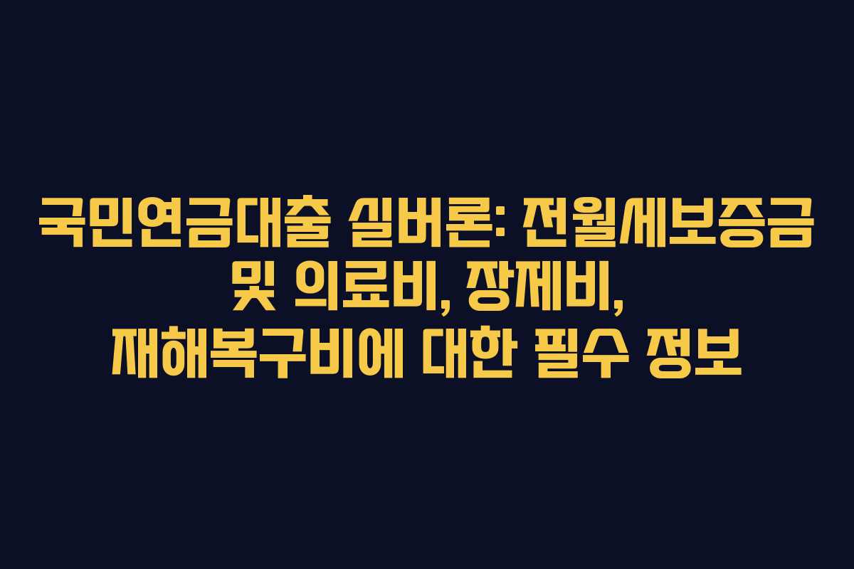 국민연금대출 실버론: 전월세보증금 및 의료비, 장제비, 재해복구비에 대한 필수 정보