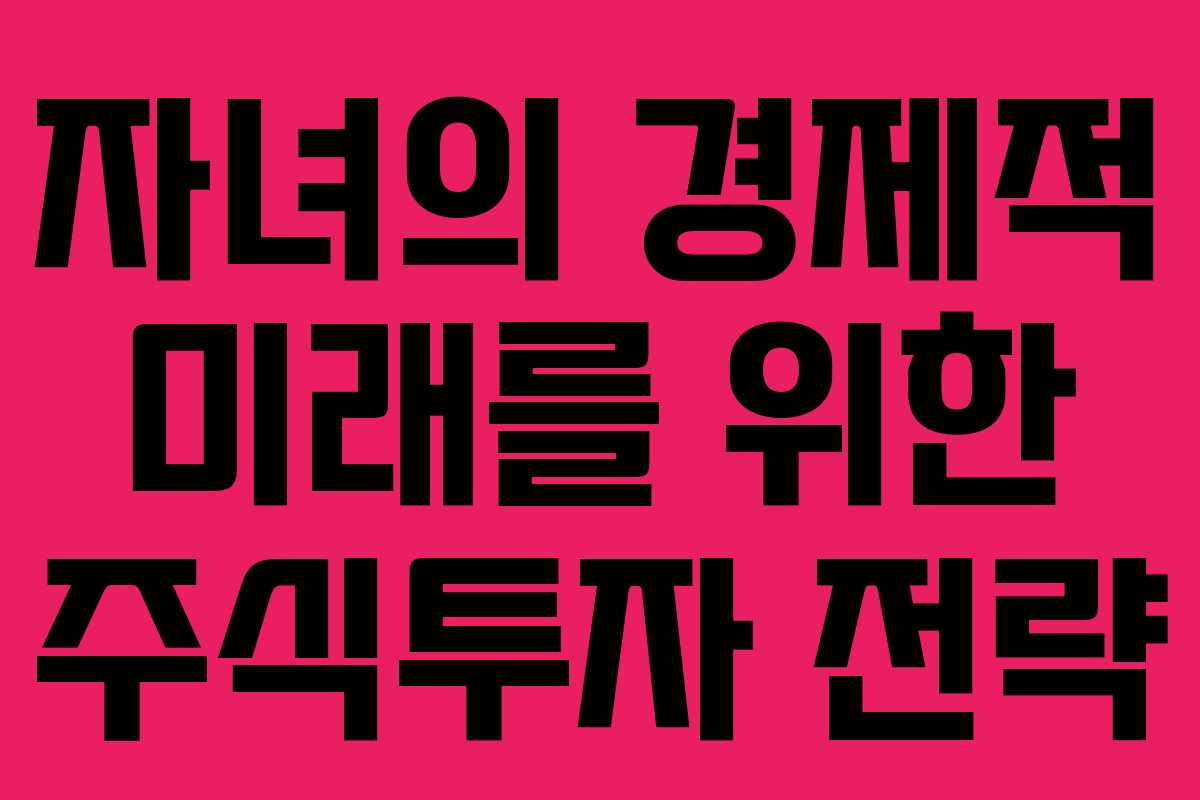자녀의 경제적 미래를 위한 주식투자 전략 자녀의 경제적 미래를 위한 주식투자 전략
