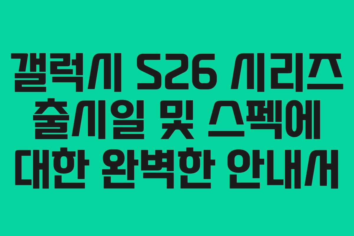 갤럭시 S26 시리즈 출시일 및 스펙에 대한 완벽한 안내서