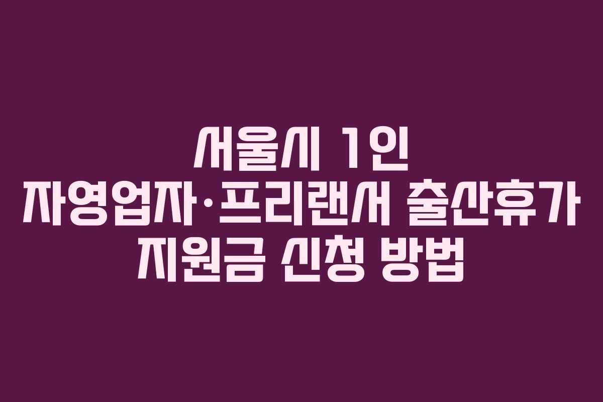 서울시 1인 자영업자·프리랜서 출산휴가 지원금 신청 방법